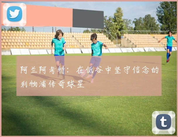 阿兰阿考特：在低谷中坚守信念的利物浦传奇球星
