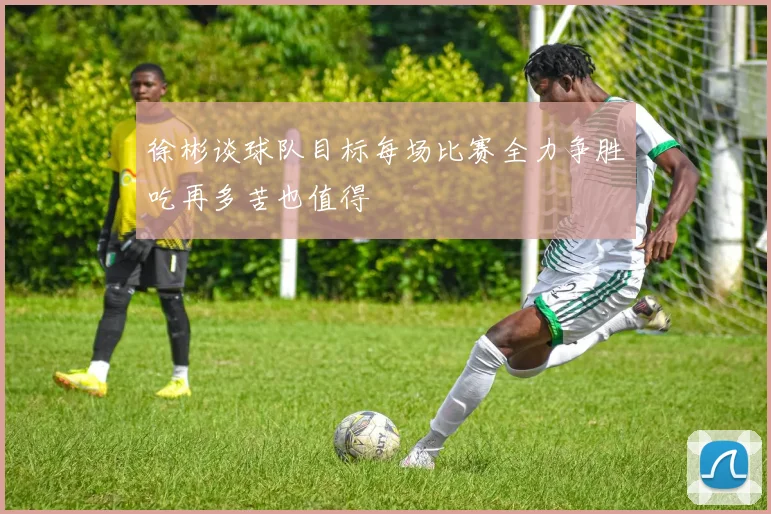 徐彬谈球队目标每场比赛全力争胜吃再多苦也值得