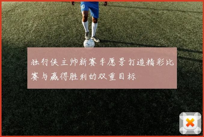 独行侠主帅新赛季愿景打造精彩比赛与赢得胜利的双重目标