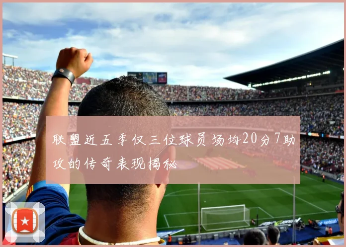 联盟近五季仅三位球员场均20分7助攻的传奇表现揭秘