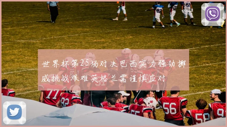 世界杯第25场对决巴西实力强劲挪威挑战艰难英格兰需谨慎应对