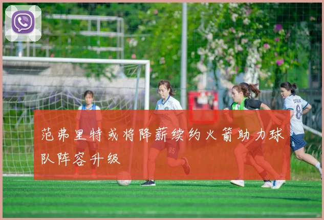范弗里特或将降薪续约火箭助力球队阵容升级