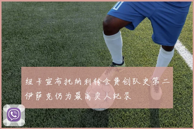 纽卡宣布托纳利转会费创队史第二伊萨克仍为最高卖人纪录