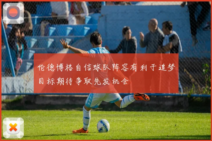 伦德博格自信球队阵容有利于追梦目标期待争取先发机会