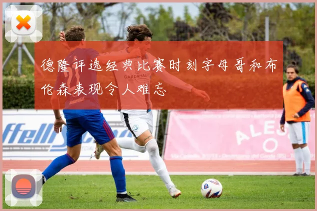 德隆评选经典比赛时刻字母哥和布伦森表现令人难忘