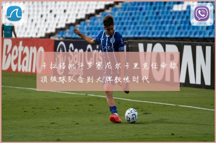 卡拉格批评罗塞尼尔卡里克任命称顶级球队告别大牌教练时代