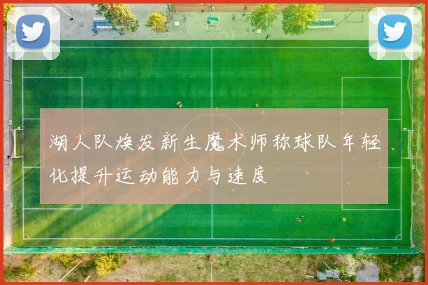 湖人队焕发新生魔术师称球队年轻化提升运动能力与速度
