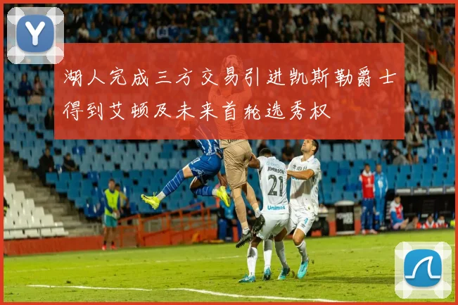 湖人完成三方交易引进凯斯勒爵士得到艾顿及未来首轮选秀权