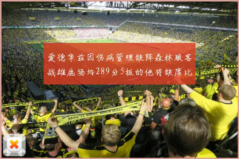 爱德华兹因伤病管理缺阵森林狼客战雄鹿场均289分5板的他将缺席比赛