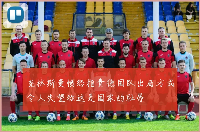克林斯曼愤怒指责德国队出局方式令人失望称这是国家的耻辱