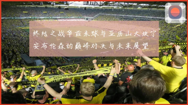 终结之战华兹米球与亚历山大坎宁安布伦森的巅峰对决与未来展望