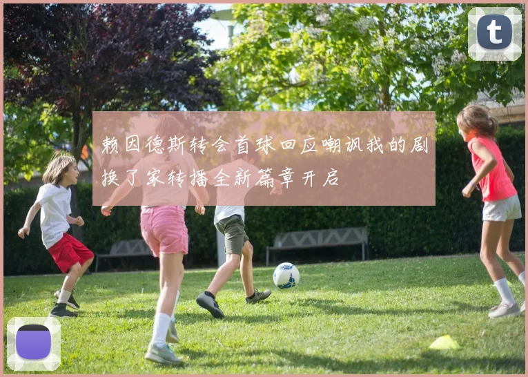 赖因德斯转会首球回应嘲讽我的剧换了家转播全新篇章开启