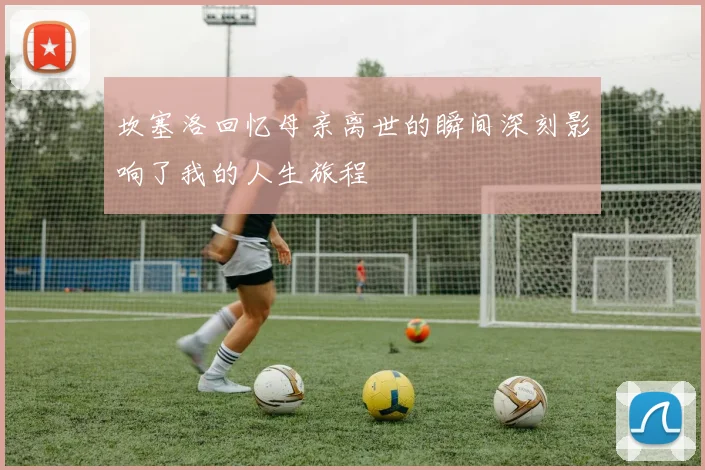 坎塞洛回忆母亲离世的瞬间深刻影响了我的人生旅程