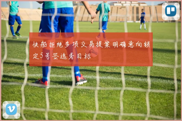 快船拒绝多项交易提案明确意向锁定5号签选秀目标