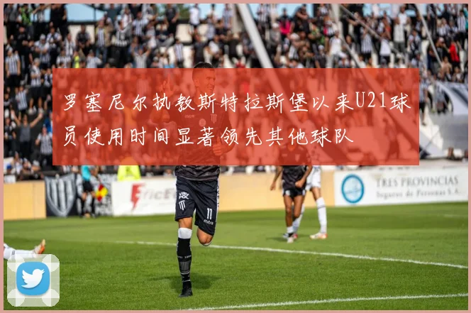 罗塞尼尔执教斯特拉斯堡以来U21球员使用时间显著领先其他球队