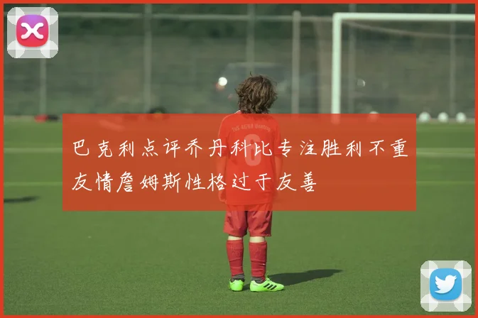 巴克利点评乔丹科比专注胜利不重友情詹姆斯性格过于友善