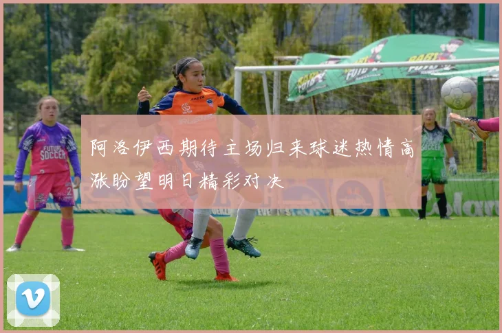 阿洛伊西期待主场归来球迷热情高涨盼望明日精彩对决