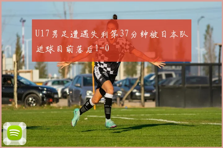 U17男足遭遇失利第37分钟被日本队进球目前落后1-0