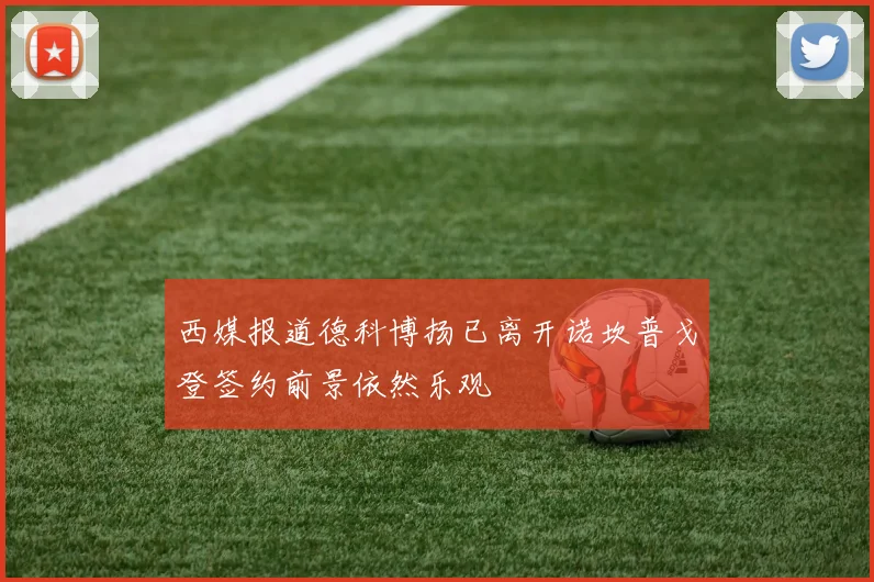 西媒报道德科博扬已离开诺坎普戈登签约前景依然乐观
