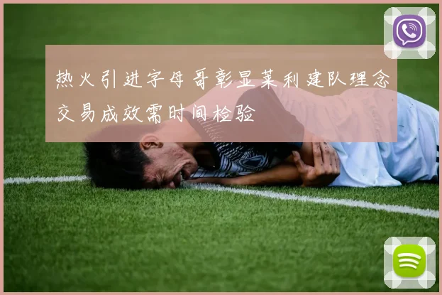 热火引进字母哥彰显莱利建队理念交易成效需时间检验