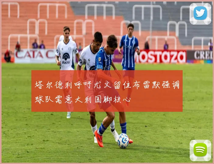 塔尔德利呼吁尤文留住布雷默强调球队需意大利国脚核心